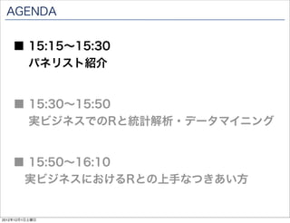 AGENDA


    ■ 15:15∼15:30
      パネリスト紹介


    ■ 15:30∼15:50
      実ビジネスでのRと統計解析・データマイニング


    ■ 15:50∼16:10
     実ビジネスにおけるRとの上手なつきあい方


2012年12月1日土曜日
 