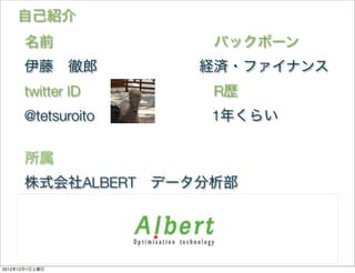 自己紹介
      名前           バックボーン
      伊藤 徹郎       経済・ファイナンス
      twitter ID     R歴
      @tetsuroito   1年くらい

      所属
      株式会社ALBERT データ分析部



                            8

2012年12月1日土曜日
 
