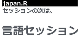 japan.R 
セッションの次は、 
⾔言語セッション 
 