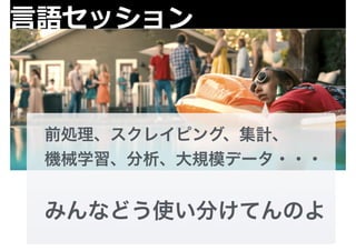 ⾔言語セッション 
　前処理、スクレイピング、集計、 
　機械学習、分析、大規模データ・・・ 
みんなどう使い分けてんのよ 
 
