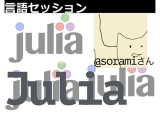 ⾔言語セッション 
Julia@soramiさん 
 