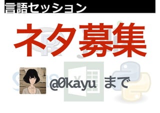 ⾔言語セッションネタ募集 
@0kayu まで 
 