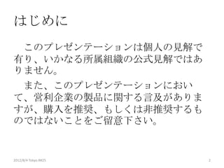 はじめに
 このプレゼンテーションは個人の見解で
有り、いかなる所属組織の公式見解ではあ
りません。
 また、このプレゼンテーションにおい
て、営利企業の製品に関する言及がありま
すが、購入を推奨、もしくは非推奨するも
のではないことをご留意下さい。


2012/12/1 Japan.R#3   2
 