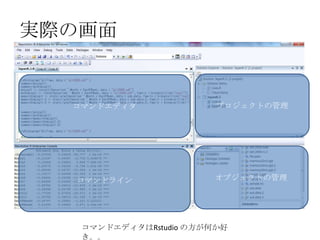 実際の画面


                      コマンドエディタ              プロジェクトの管理




                      コマンドライン               オブジェクトの管理




2012/12/1 Japan.R#3    コマンドエディタはRstudio の方が何か好          9
                       き。。
 