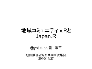 地域コミュニティ x.Rと
Japan.R
@yokkuns 里　洋平
統計数理研究所共同研究集会
2010/11/27
 