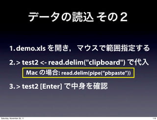 1. demo.xls
        2. > test2 <- read.delim("clipboard")
                            Mac   : read.delim(pipe(“pbpaste”))

        3. > test2 [Enter]



Saturday, November 26, 11                                         118
 