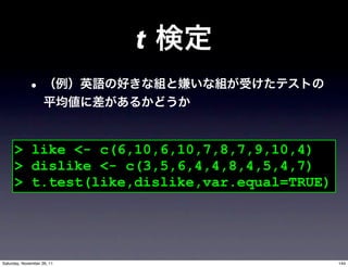 t


     > like <- c(6,10,6,10,7,8,7,9,10,4)
     > dislike <- c(3,5,6,4,4,8,4,5,4,7)
     > t.test(like,dislike,var.equal=TRUE)




Saturday, November 26, 11                    144
 