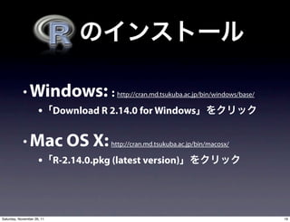 • Windows: : http://cran.md.tsukuba.ac.jp/bin/windows/base/
                     • Download R 2.14.0 for Windows

            • Mac OS X: http://cran.md.tsukuba.ac.jp/bin/macosx/
                     • R-2.14.0.pkg (latest version)



Saturday, November 26, 11                                                 19
 