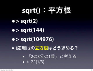 sqrt()
                    • > sqrt(2)
                    • > sqrt(144)
                    • > sqrt(104976)
                    •[       ]2

                            • 2 3         1
                            • > 2^(1/3)
Saturday, November 26, 11                     45
 