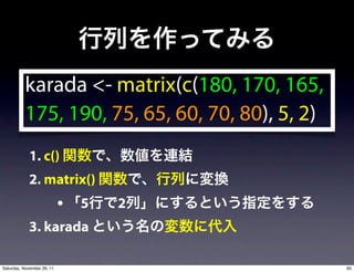 karada <- matrix(c(180, 170, 165,
          175, 190, 75, 65, 60, 70, 80), 5, 2)
            1. c()
            2. matrix()
                            • 5   2
            3. karada

Saturday, November 26, 11                        90
 