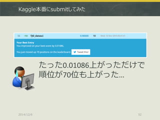 Kaggle本番にsubmitしてみた 
2014/12/6 
52 
たった0.01086上がっただけで 
順位が70位も上がった…  
