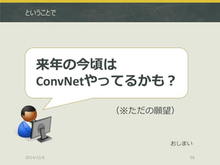 ということで 
2014/12/6 
56 
来年の今頃は 
ConvNetやってるかも？ 
（※ただの願望） 
おしまい  