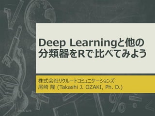 Deep Learningと他の 分類器をRで比べてみよう 
株式会社リクルートコミュニケーションズ 
尾崎 隆 (Takashi J. OZAKI, Ph. D.) 
2014/12/6  