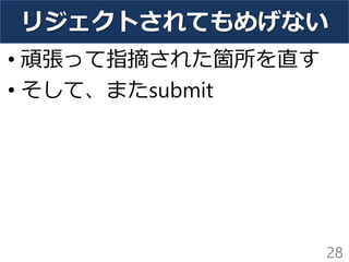 リジェクトされてもめげない
• 頑張って指摘された箇所を直す
• そして、またsubmit
28
 