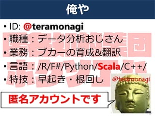 俺や
• ID: @teramonagi
• 職種：データ分析おじさん
• 業務：ブカーの育成&翻訳
• 言語：/R/F#/Python/Scala/C++/
• 特技：早起き・根回し
5
匿名アカウントです
 