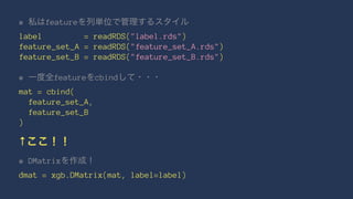 # feature
label = readRDS("label.rds")
feature_set_A = readRDS("feature_set_A.rds")
feature_set_B = readRDS("feature_set_B.rds")
# feature cbind
mat = cbind(
feature_set_A,
feature_set_B
)
↑
# DMatrix
dmat = xgb.DMatrix(mat, label=label)
 
