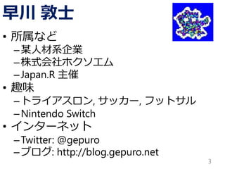 早川 敦士
• 所属など
–某人材系企業
–株式会社ホクソエム
–Japan.R 主催
• 趣味
–トライアスロン, サッカー, フットサル
–Nintendo Switch
• インターネット
–Twitter: @gepuro
–ブログ: http://blog.gepuro.net
3
 