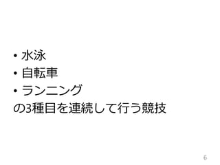 • 水泳
• 自転車
• ランニング
の3種目を連続して行う競技
6
 
