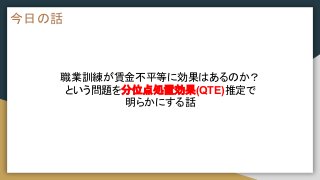 今日の話
職業訓練が賃金不平等に効果はあるのか？
という問題を分位点処置効果(QTE)推定で
明らかにする話
 