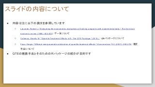 スライドの内容について
● 内容は主に以下の論文を参照しています
○ LaLonde, Robert J. "Evaluating the econometric evaluations of training programs with experimental data." The American
economic review (1986): 604-620.: データについて
○ Callaway, Brantly M. "Quantile Treatment Effects in R: The QTE Package." (2015). : qteパッケージについて
○ Firpo, Sergio. "Efficient semiparametric estimation of quantile treatment effects." Econometrica 75.1 (2007): 259-276.: 推定
手法について
● QTEの推論手法とそのための Rパッケージの紹介が目的です
 