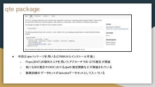 qte package
● 今回はqteパッケージを用いる(CRANからインストール可能 )
○ Firpo(2007)の傾向スコアを用いたアプローチでの QTE推定が実装
○ 他にもDID推定やDIDにおけるqteの推定関数などが実装されている
○ 職業訓練のデータセットが lalondeデータセットとして入っている
 