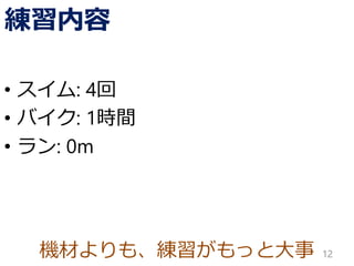 機材よりも、練習がもっと大事
練習内容
• スイム: 4回
• バイク: 1時間
• ラン: 0m
12
 