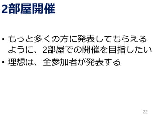 2部屋開催
• もっと多くの方に発表してもらえる
ように、2部屋での開催を目指したい
• 理想は、全参加者が発表する
22
 