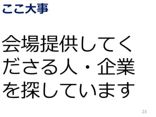 ここ大事
会場提供してく
ださる人・企業
を探しています
23
 