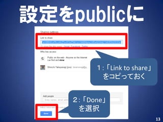 設定をpublicに

          １： 「Link to share」
           をコピっておく


    ２： 「Done」
     を選択
                               13
 
