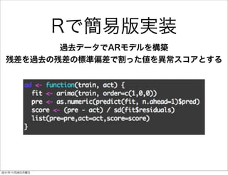 Rで簡易版実装
         過去データでARモデルを構築
  残差を過去の残差の標準偏差で割った値を異常スコアとする




2011年11月28日月曜日
 