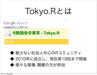 Tokyo.Rとは




          ◆ 数少ない社会人中心のRコミュニティ
          ◆ 2010年に設立し、現在第19回まで開催
          ◆ 様々な業種•職種の方が参加

2011年11月28日月曜日
 