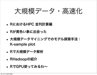大規模データ・高速化
     • RにおけるHPC 並列計算編
     • Rが黄色い象に出会った
     • 大規模データマイニングでのモデル探索手法：
          K-sample plot

     • Rで大規模データ解析
     • RHadoopの紹介
     • RでGPU使ってみるわ∼
2011年11月28日月曜日
 