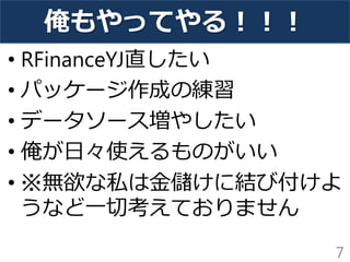 俺もやってやる！！！ 
•RFinanceYJ直したい 
•パッケージ作成の練習 
•データソース増やしたい 
•俺が日々使えるものがいい 
•※無欲な私は金儲けに結び付けよ うなど一切考えておりません 
7  