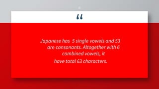 “
Japanese has 5 single vowels and 53
are consonants. Altogether with 6
combined vowels, it
have total 63 characters.
31
 