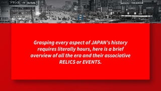 “
Grasping every aspect of JAPAN’s history
requires literally hours, here is a brief
overview of all the era and their associative
RELICS or EVENTS.
 