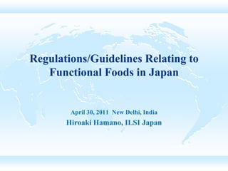 Regulations/Guidelines Relating to
   Functional Foods in Japan


        April 30, 2011 New Delhi, India
       Hiroaki Hamano, ILSI Japan
 