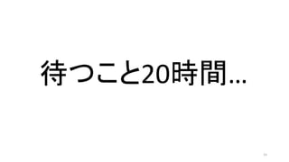待つこと20時間…
15
 