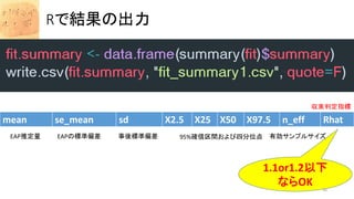 Rで結果の出力
mean se_mean sd X2.5 X25 X50 X97.5 n_eff Rhat
EAP推定量 EAPの標準偏差 事後標準偏差 95%確信区間および四分位点 有効サンプルサイズ
収束判定指標
1.1or1.2以下
ならOK 16
 
