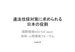 違法伐採対策に求められる
日本の役割
国際環境NGO FoE Japan
地球・人間環境フォーラム
2016年2月
 