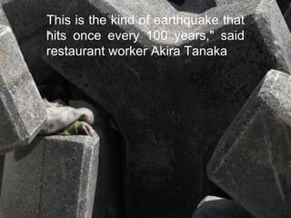 This is the kind of earthquake that hits once every 100 years," said restaurant worker Akira Tanaka .  