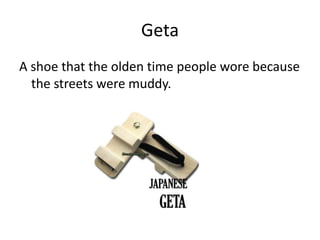 GetaA shoe that the olden time people wore because the streets were muddy.