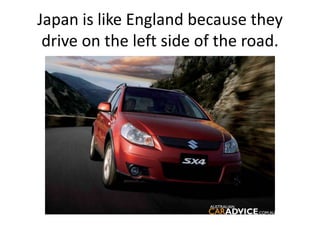 Japan is like England because they drive on the left side of the road.