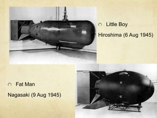 Little Boy
Hiroshima (6 Aug 1945)
Fat Man
Nagasaki (9 Aug 1945)
 