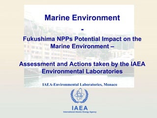 Marine Environment - Fukushima NPPs Potential Impact on the Marine Environment – Assessment and Actions taken by the IAEA Environmental Laboratories IAEA-Environmental Laboratories, Monaco 