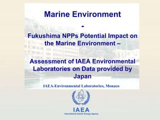 Marine Environment - Fukushima NPPs Potential Impact on the Marine Environment – Assessment of IAEA Environmental Laboratories on Data provided by Japan IAEA-Environmental Laboratories, Monaco 