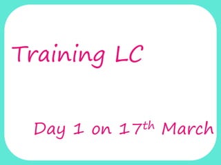 Training LC 
Day 1 on 17th March 
 