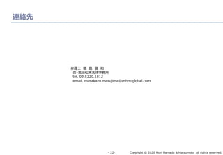 Copyright © 2020 Mori Hamada & Matsumoto All rights reserved.‐ 22‐
連絡先
弁護士 増 島 雅 和
森・濱田松本法律事務所
tel. 03.5220.1812
email. masakazu.masujima@mhm-global.com
 
