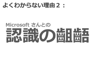 よくわからない理由２：


Microsoft さんとの


認識の齟齬
 