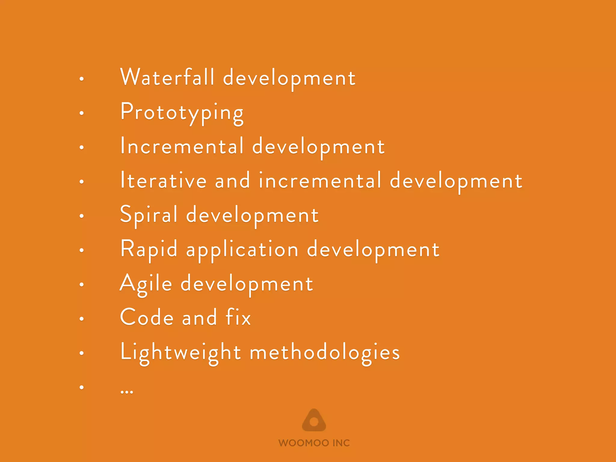 • Waterfall development 
• Prototyping 
• Incremental development 
• Iterative and incremental development 
• Spiral development 
• Rapid application development 
• Agile development 
• Code and fix 
• Lightweight methodologies 
• … 
WOOMOO INC 
 