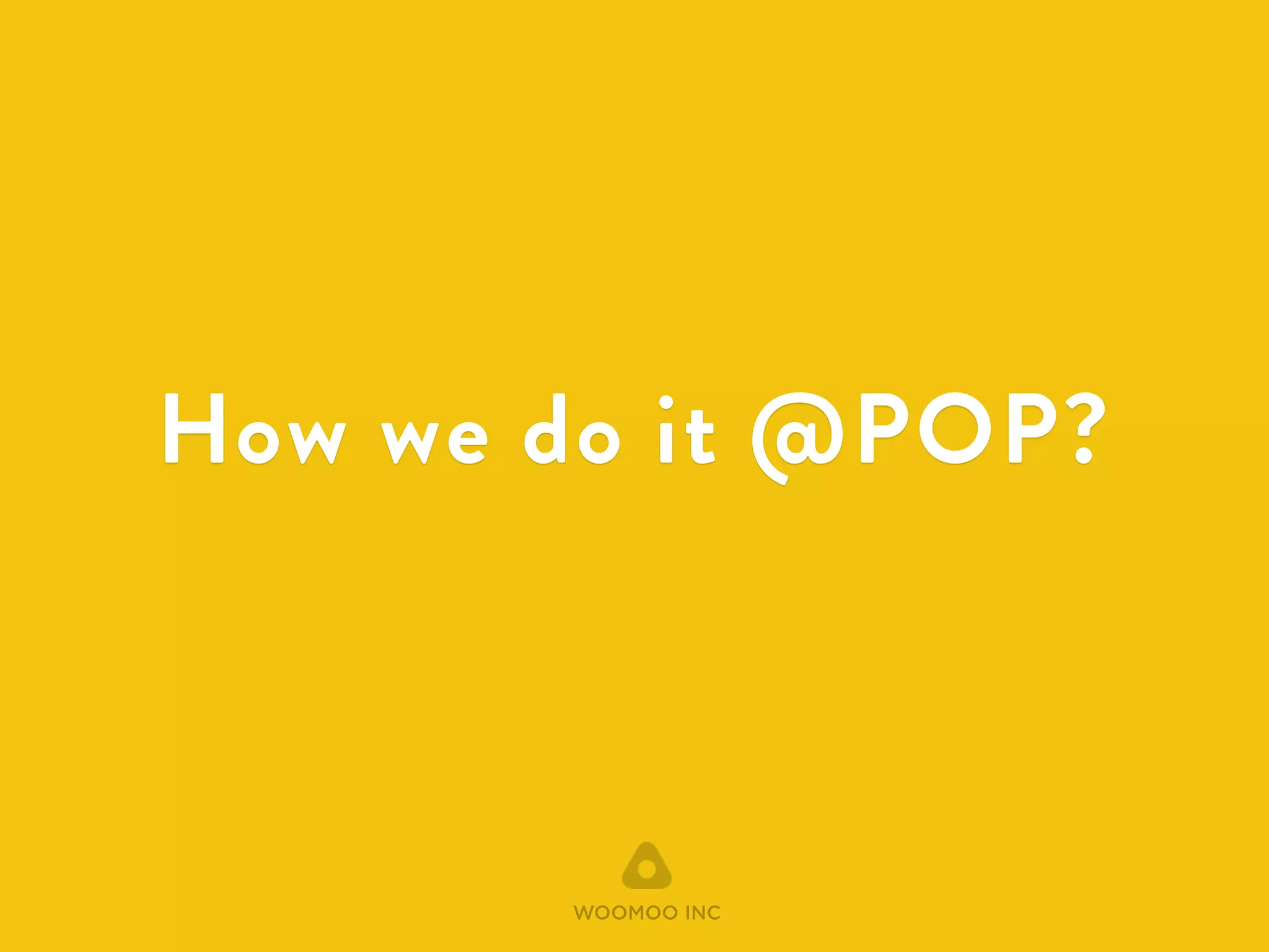How we do it @POP? 
WOOMOO INC 
 
